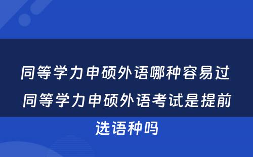 同等学力申硕外语哪种容易过 同等学力申硕外语考试是提前选语种吗