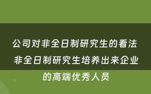 公司对非全日制研究生的看法 非全日制研究生培养出来企业的高端优秀人员