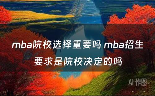 mba院校选择重要吗 mba招生要求是院校决定的吗