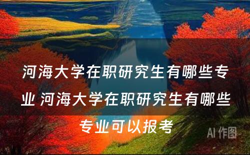 河海大学在职研究生有哪些专业 河海大学在职研究生有哪些专业可以报考