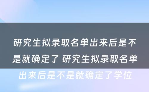 研究生拟录取名单出来后是不是就确定了 研究生拟录取名单出来后是不是就确定了学位