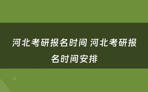 河北考研报名时间 河北考研报名时间安排