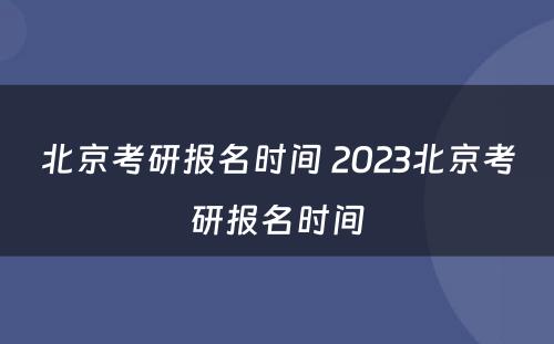 北京考研报名时间 2023北京考研报名时间