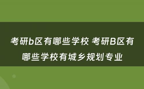 考研b区有哪些学校 考研B区有哪些学校有城乡规划专业