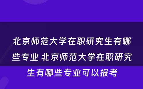 北京师范大学在职研究生有哪些专业 北京师范大学在职研究生有哪些专业可以报考