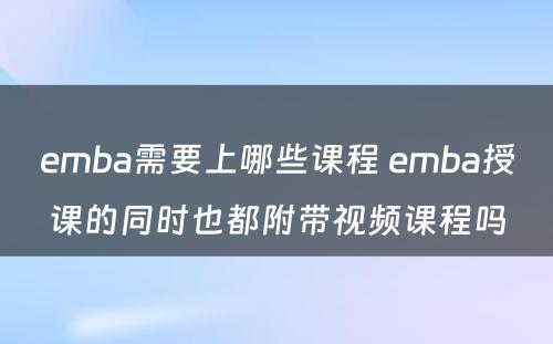 emba需要上哪些课程 emba授课的同时也都附带视频课程吗