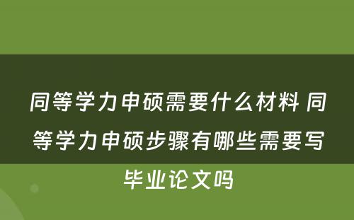 同等学力申硕需要什么材料 同等学力申硕步骤有哪些需要写毕业论文吗