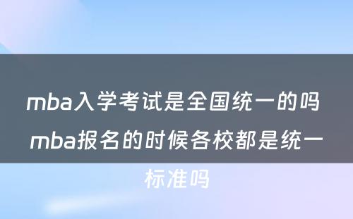 mba入学考试是全国统一的吗 mba报名的时候各校都是统一标准吗