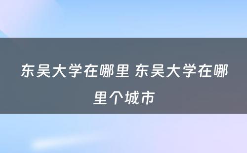 东吴大学在哪里 东吴大学在哪里个城市