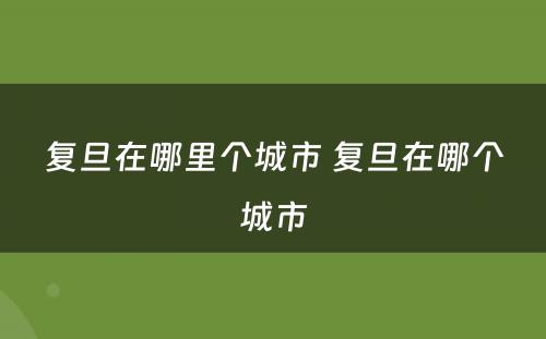 复旦在哪里个城市 复旦在哪个城市