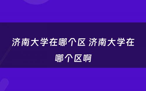 济南大学在哪个区 济南大学在哪个区啊