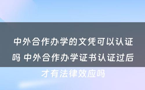 中外合作办学的文凭可以认证吗 中外合作办学证书认证过后才有法律效应吗