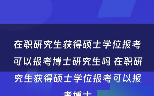 在职研究生获得硕士学位报考可以报考博士研究生吗 在职研究生获得硕士学位报考可以报考博士