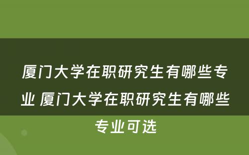 厦门大学在职研究生有哪些专业 厦门大学在职研究生有哪些专业可选