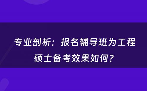  专业剖析：报名辅导班为工程硕士备考效果如何？