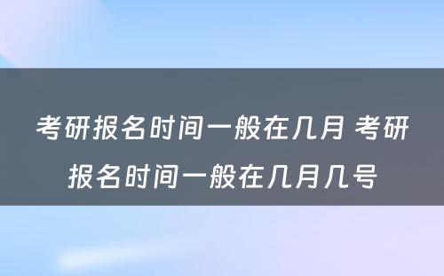 考研报名时间一般在几月 考研报名时间一般在几月几号