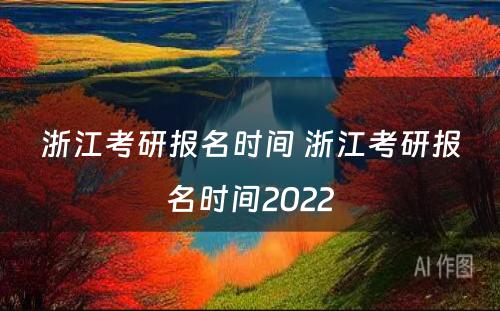浙江考研报名时间 浙江考研报名时间2022