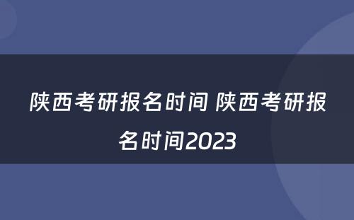 陕西考研报名时间 陕西考研报名时间2023