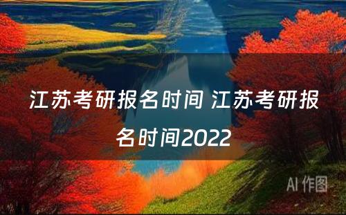 江苏考研报名时间 江苏考研报名时间2022
