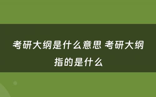 考研大纲是什么意思 考研大纲指的是什么