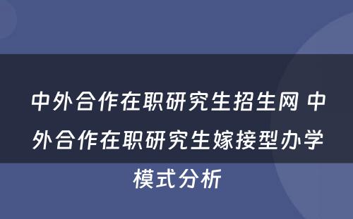 中外合作在职研究生招生网 中外合作在职研究生嫁接型办学模式分析