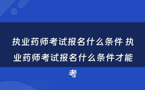 执业药师考试报名什么条件 执业药师考试报名什么条件才能考