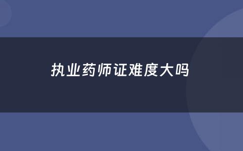 执业药师证难度大吗 