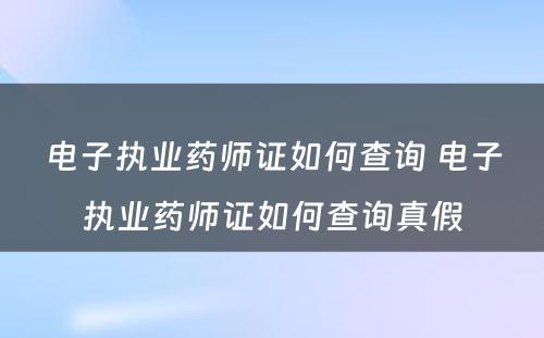 电子执业药师证如何查询 电子执业药师证如何查询真假