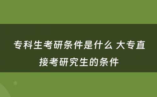 专科生考研条件是什么 大专直接考研究生的条件