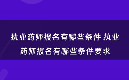 执业药师报名有哪些条件 执业药师报名有哪些条件要求