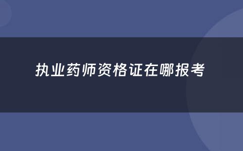 执业药师资格证在哪报考 