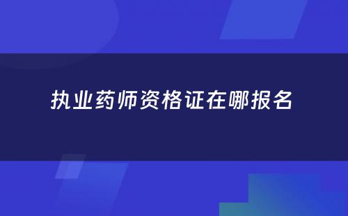 执业药师资格证在哪报名 