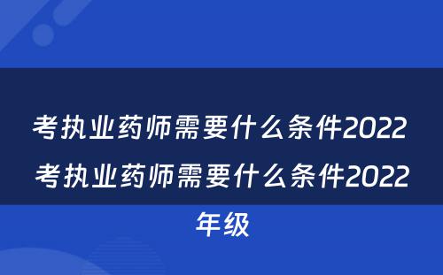 考执业药师需要什么条件2022 考执业药师需要什么条件2022年级