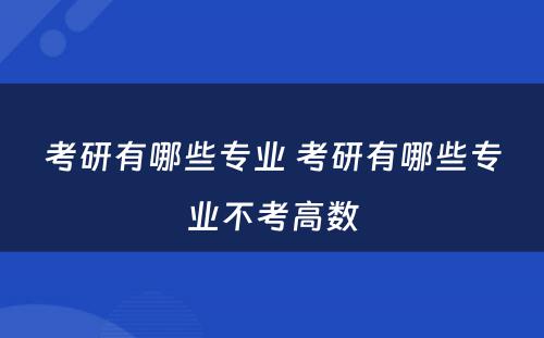 考研有哪些专业 考研有哪些专业不考高数