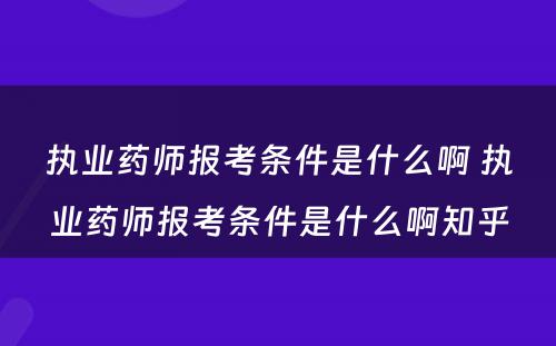 执业药师报考条件是什么啊 执业药师报考条件是什么啊知乎