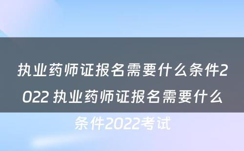 执业药师证报名需要什么条件2022 执业药师证报名需要什么条件2022考试