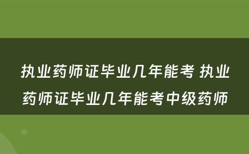 执业药师证毕业几年能考 执业药师证毕业几年能考中级药师