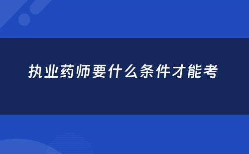 执业药师要什么条件才能考 