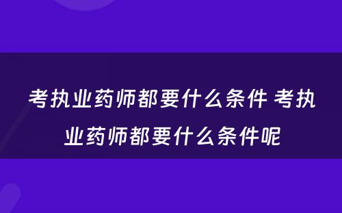 考执业药师都要什么条件 考执业药师都要什么条件呢