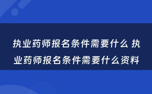 执业药师报名条件需要什么 执业药师报名条件需要什么资料