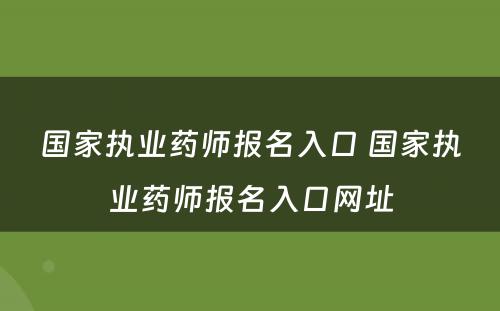 国家执业药师报名入口 国家执业药师报名入口网址