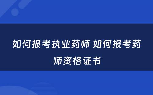 如何报考执业药师 如何报考药师资格证书