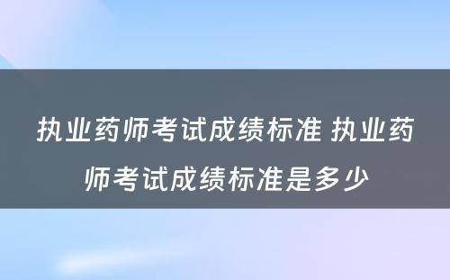 执业药师考试成绩标准 执业药师考试成绩标准是多少