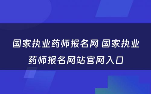 国家执业药师报名网 国家执业药师报名网站官网入口