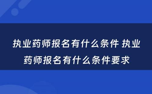 执业药师报名有什么条件 执业药师报名有什么条件要求