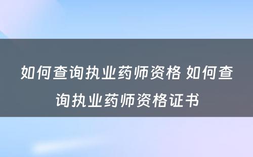 如何查询执业药师资格 如何查询执业药师资格证书