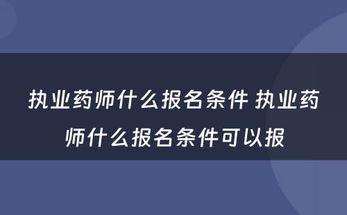 执业药师什么报名条件 执业药师什么报名条件可以报