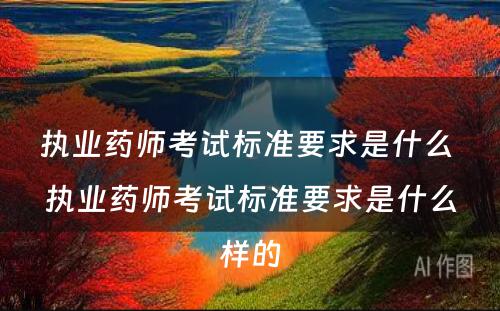 执业药师考试标准要求是什么 执业药师考试标准要求是什么样的