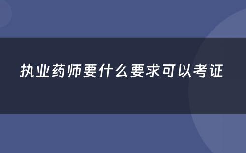 执业药师要什么要求可以考证 