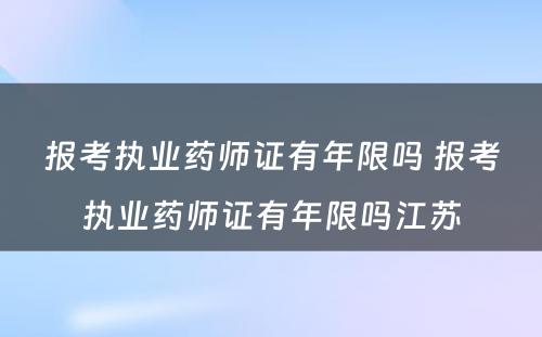 报考执业药师证有年限吗 报考执业药师证有年限吗江苏